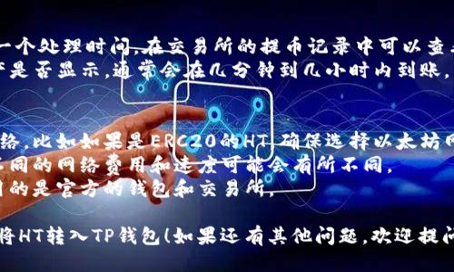 要将HT（火币 Token）转入TP钱包（Trust Wallet），你可以按照以下步骤进行操作，下面是转账的详细指南：

### 步骤 1：准备工作
在开始之前，请确保你已经拥有以下内容：
- 一个安装好的TP钱包（Trust Wallet）。
- 你的HT在某个支持的交易所或钱包中，比如火币网（Huobi）。
- 对于转账操作所需的足够的ETH或BNB用作网络手续费。

### 步骤 2：获取TP钱包地址
1. 打开你的TP钱包应用。
2. 在主界面选择“接收”或“Receive”选项。
3. 在搜索框中输入“HT”并选择火币Token。
4. 复制你的HT钱包地址。

### 步骤 3：在交易所发起转账
1. 登录你的火币账户。
2. 导航到账户资产管理，找到HT资产。
3. 选择“提币”或“Withdraw”选项。
4. 粘贴你复制的TP钱包地址，输入你想要转入的钱数。
5. 确认交易信息，确保地址和金额无误。
6. 完成身份验证（如需要），并提交提币申请。

### 步骤 4：确认转账状态
1. 转账请求提交后，通常会有一个处理时间。在交易所的提币记录中可以查看状态。
2. 可以在TP钱包中查看HT资产是否显示，通常会在几分钟到几小时内到账。

### 注意事项
- 确保在提币时选择正确的网络，比如如果是ERC20的HT，确保选择以太坊网络。
- 检查网络费用和处理时间，不同的网络费用和速度可能会有所不同。
- 为了确保资金安全，确保使用的是官方的钱包和交易所。

希望这些步骤能够帮助你顺利将HT转入TP钱包！如果还有其他问题，欢迎提问。