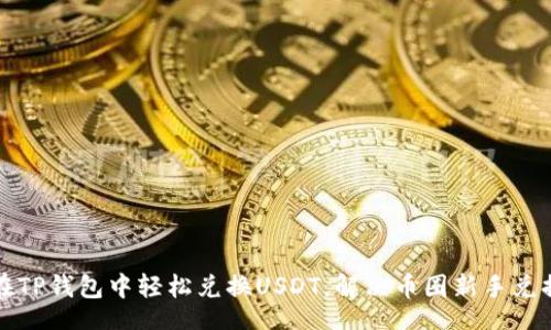 br
如何在TP钱包中轻松兑换USDT,解决币圈新手兑换困惑