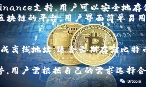 比特币钱包有多种类型和名称，主要可以分为以下几类：

### 1. 软件钱包
- **Electrum**：轻量级的钱包，支持多种平台以快速进行交易。
- **Exodus**：用户界面友好的桌面和移动钱包，支持多种加密货币。
- **Atomic Wallet**：去中心化的桌面和移动钱包，支持广泛的加密货币。
- **Mycelium**：专注于移动设备的比特币钱包，提供额外的隐私保护功能。

### 2. 硬件钱包
- **Ledger Nano S/X**：高安全性的硬件钱包，支持多种加密货币，提供冷存储功能。
- **Trezor**：另一个知名的硬件钱包，具有安全性和用户友好的接口。

### 3. 在线钱包
- **Coinbase Wallet**：由知名交易所提供，结合方便的交易和存储功能。
- **Blockchain.com Wallet**：通过浏览器使用，使用户可以便捷的存储比特币。

### 4. 移动钱包
- **Trust Wallet**：由Binance支持，用户可以安全地存储和交易加密资产。
- **Coinomi**：兼容多个区块链的平台，用户界面简单易用，支持众多资产。

### 5. 纸钱包
- **Bitaddress.org**：生成离线地址，适合长期存储比特币。

每种钱包都有其优势和劣势，用户需根据自己的需求选择合适的存储方式。