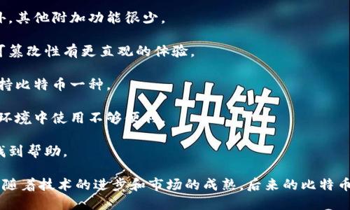 早期比特币钱包的特点如下：

1. **用户友好性不足**：早期比特币钱包通常界面较为复杂，缺少友好的用户体验，初学者可能会感到困惑。

2. **安全性缺陷**：早期钱包的安全性相对较低，常常缺乏必要的加密措施，导致用户的资金面临风险。

3. **功能单一**：早期钱包的功能通常比较单一，除了基础的比特币存储和转账功能之外，其他附加功能很少。

4. **区块链透明性**：早期钱包需与区块链直接交互，用户对比特币交易的透明性和不可篡改性有更直观的体验。

5. **缺乏多种币种支持**：早期相比其他加密货币钱包，支持的币种非常有限，大多只支持比特币一种。

6. **移动端支持不足**：早期的移动钱包应用较少，主要以桌面客户端为主，用户在移动环境中使用不够便利。

7. **社区支援稀缺**：早期比特币钱包往往缺少活跃的社区支持，用户遇到问题时难以找到帮助。

这些特点反映了比特币技术早期发展的阶段，同时也展现了其后续发展的必要性与潜力。随着技术的进步和市场的成熟，后来的比特币钱包不断革新，解决了这些早期的问题，使得比特币的使用变得更加方便、安全和多样化。