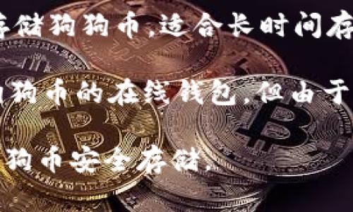 狗狗币（Dogecoin）可以存储在多种钱包中。以下是一些推荐的狗狗币钱包：

1. **官方钱包**：Dogecoin提供了一个官方桌面钱包，支持Windows、Mac和Linux系统。这个钱包比较安全，适合需要存储大额狗狗币的用户。

2. **移动钱包**：如Coinomi和Trust Wallet等钱包支持狗狗币，方便用户在移动设备上进行交易和存储。

3. **硬件钱包**：Ledger和Trezor等硬件钱包可以安全存储狗狗币，适合长时间存储和大额资产。

4. **在线钱包**：如Binance和Kraken等交易所也提供狗狗币的在线钱包，但由于安全性相对较低，建议用户只存储短期交易需要的金额。

选择钱包时要考虑安全性、方便性和使用体验，确保你的狗狗币安全存储。