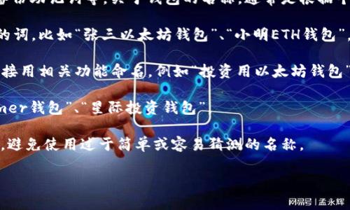 以太坊钱包的创建步骤通常包括选择一个钱包提供商、生成新的钱包地址和备份助记词等。关于钱包的名称，通常是根据个人偏好和相关用途来命名的。你可以考虑用以下方法为你的以太坊钱包命名：

1. **个人化的命名**：使用你的名字、昵称，加上一些与你的以太坊活动相关的词，比如“张三以太坊钱包”、“小明ETH钱包”。

2. **功能性命名**：如果这个钱包是用于特定用途，比如投资、交易等，可以直接用相关功能命名，例如“投资用以太坊钱包”、“交易用钱包”。

3. **创意命名**：可以结合一些灵感、兴趣或者流行文化，比如“CryptoDreamer钱包”、“星际投资钱包”。

无论你选择什么样的命名方式，确保名字易于记忆，同时也具有一定的安全性，避免使用过于简单或容易猜测的名称。

如果需要我在钱包创建方面提供更详细的步骤和注意事项，请告诉我！