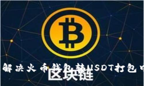 如何快速解决火币钱包转USDT打包中的问题？