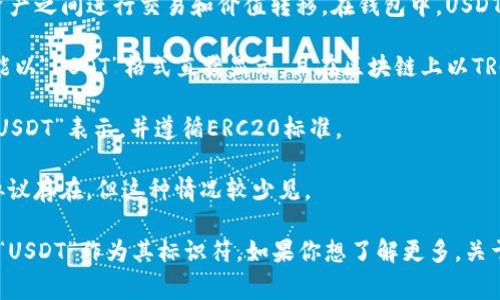 在加密货币领域，USDT（Tether）是一种稳定币，通常用于在各种数字资产之间进行交易和价值转移。在钱包中，USDT的表示通常用其代号“USDT”或其对应的区块链网络前缀来显示，例如：

1. **TRC20（波场网络）**：在使用波场（TRON）网络的情况下，USDT可能以“USDT”格式直接显示，且在区块链上以TRC20标准进行转账。

2. **ERC20（以太坊网络）**：在使用以太坊网络的情况下，USDT也以“USDT”表示，并遵循ERC20标准。

3. **OMNI（比特币网络）**：在比特币网络中，USDT可能会通过OMNI协议存在，但这种情况较少见。

不同钱包可能会有不同的显示格式，但在绝大多数情况下，你都会看到“USDT”作为其标识符。如果你想了解更多，关于USDT的各类交易和使用，欢迎问我！